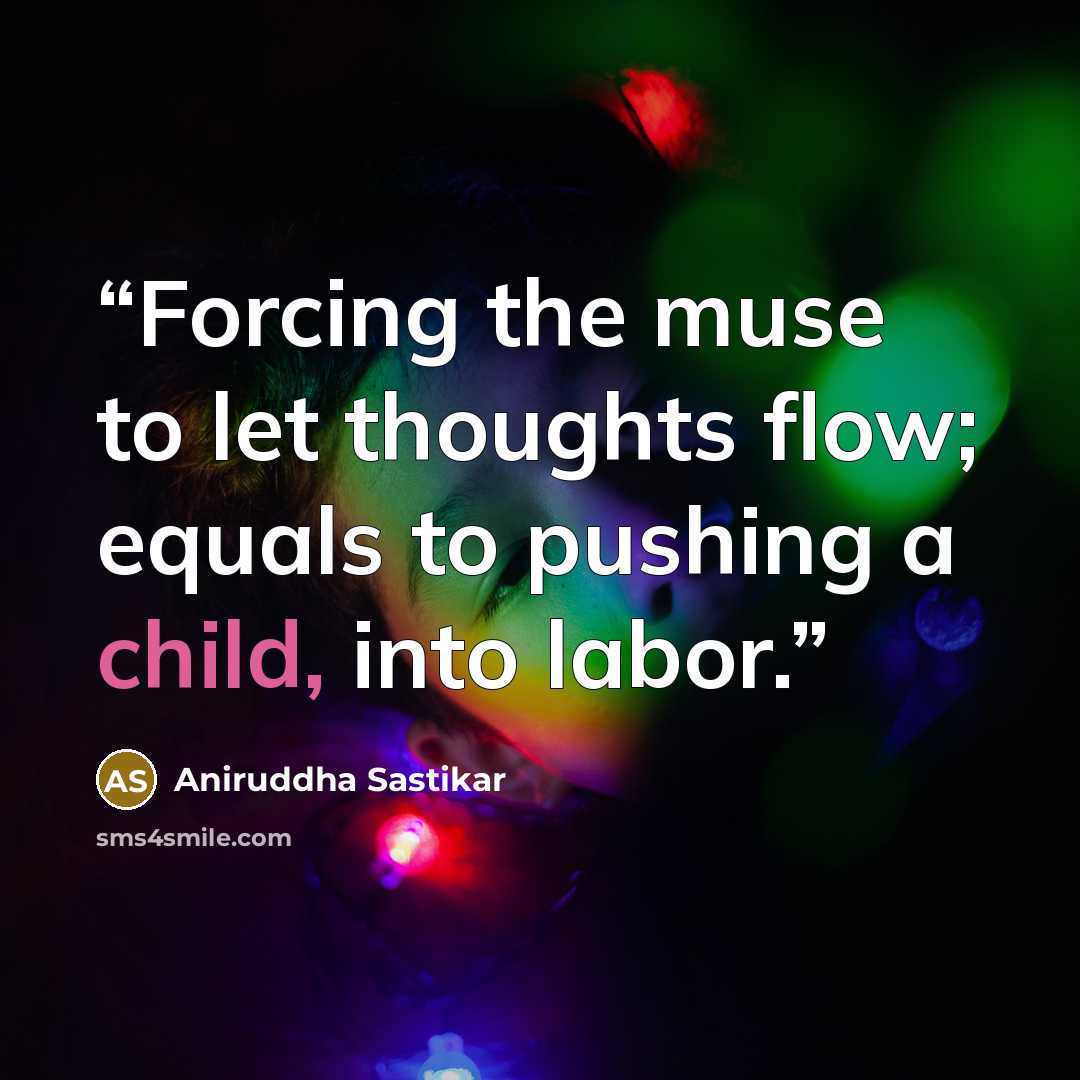 “Forcing the muse to let thoughts flow; equals to pushing a child, into labor.” quote by Aniruddha Sastikar