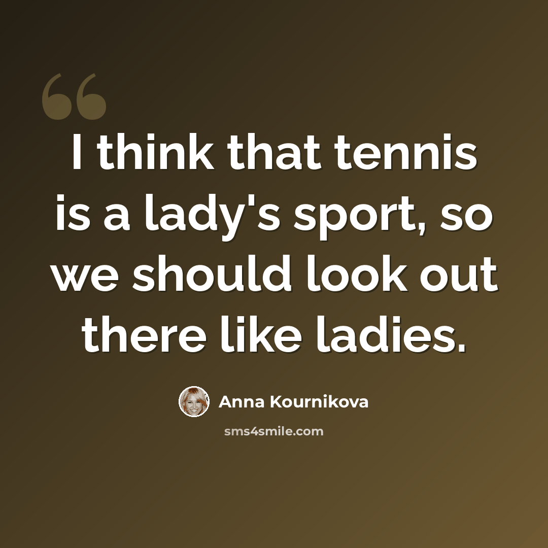 “I think that tennis is a lady's sport, so we should look out there like ladies.” quote by Anna Kournikova