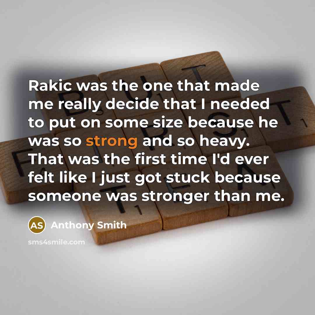 “Rakic was the one that made me really decide that I needed to put on some size because he was so strong and so heavy. That was the first time I'd ever felt like I just got stuck because someone was stronger than me.” quote by Anthony Smith