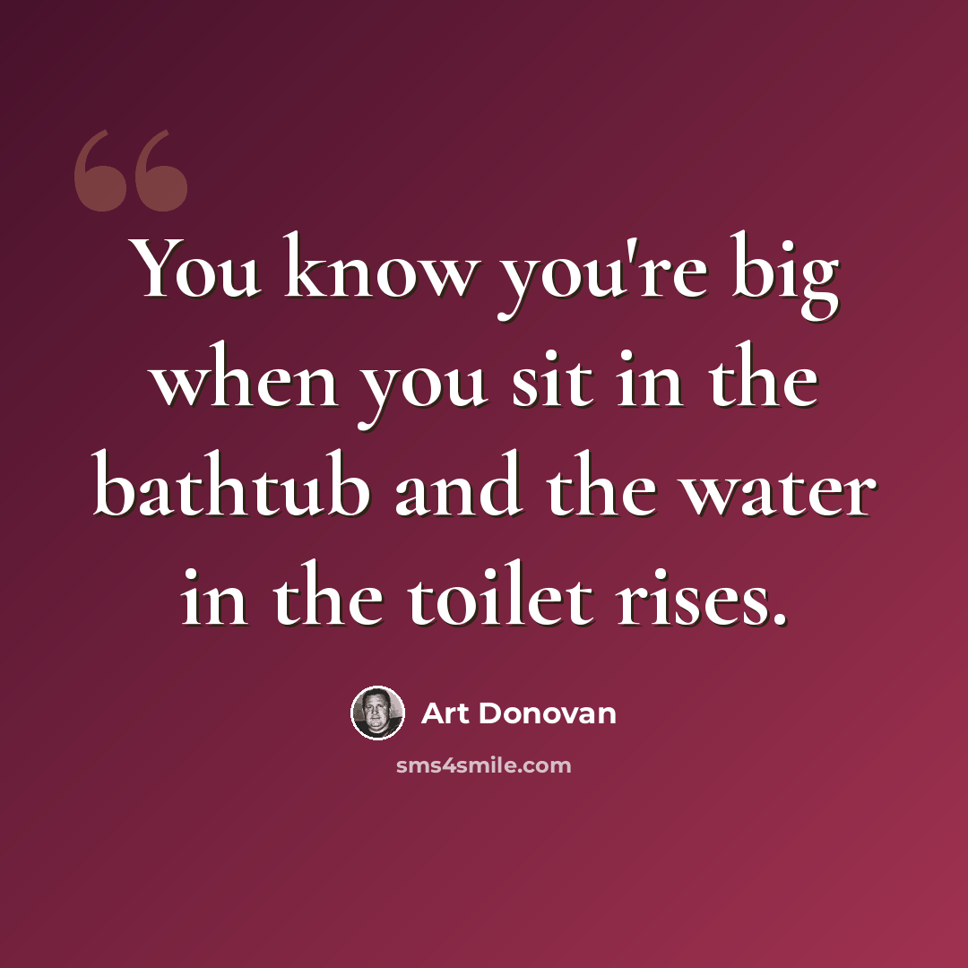 “You know you're big when you sit in the bathtub and the water in the toilet rises.” quote by Art Donovan