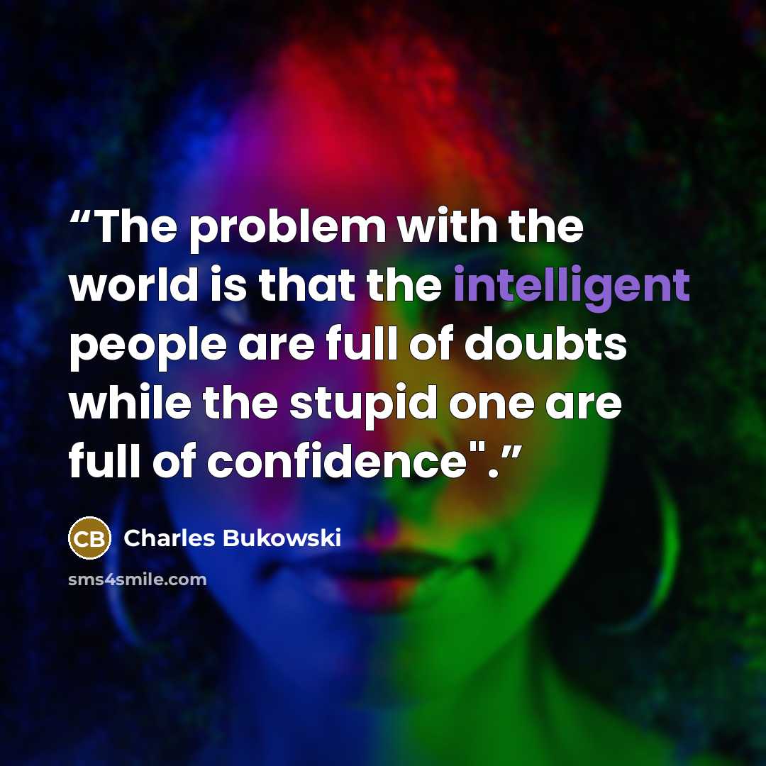 “The problem with the world is that the intelligent people are full of doubts while the stupid one are full of confidence".” quote by Charles Bukowski