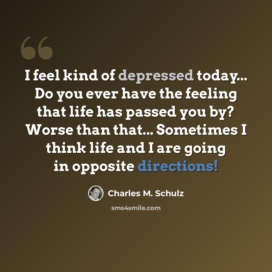 “I feel kind of depressed today... Do you ever have the feeling that life has passed you by? Worse than that... Sometimes I think life and I are going in opposite directions!” quote by Charles M. Schulz