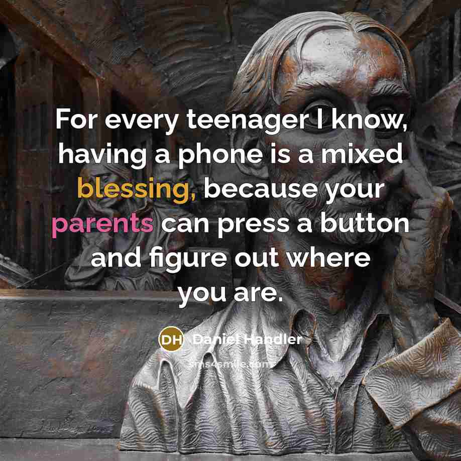 “For every teenager I know, having a phone is a mixed blessing, because your parents can press a button and figure out where you are.” quote by Daniel Handler