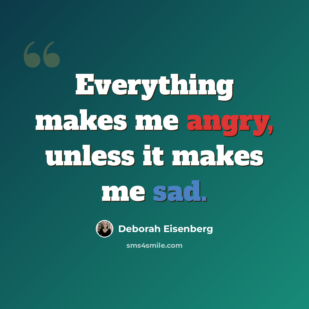 “Everything makes me angry, unless it makes me sad.” quote by Deborah Eisenberg