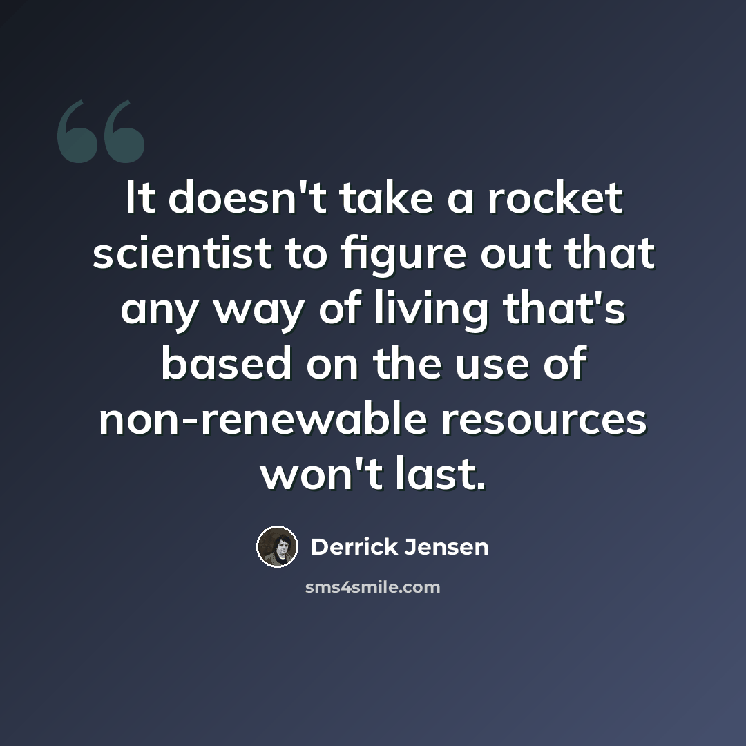 “It doesn't take a rocket scientist to figure out that any way of living that's based on the use of non-renewable resources won't last.” quote by Derrick Jensen