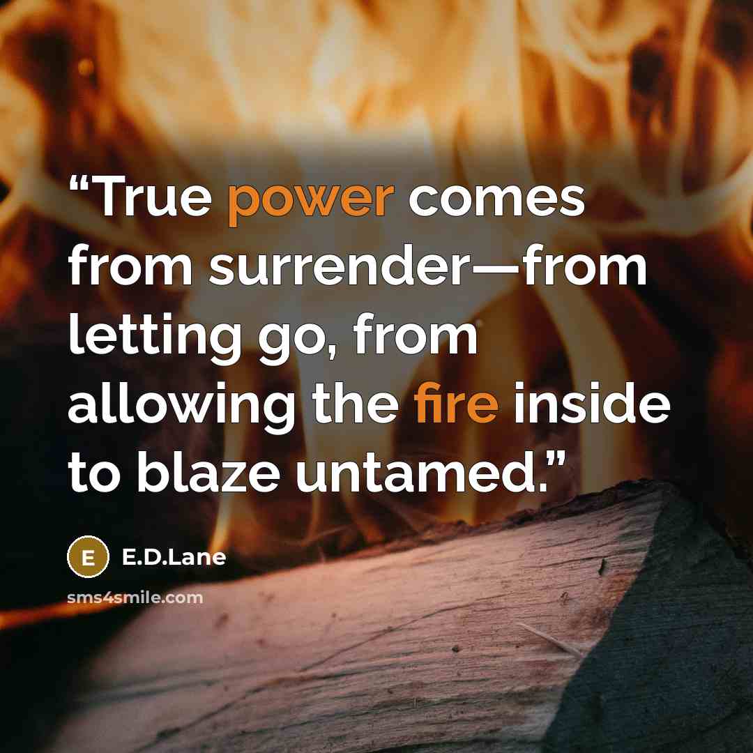 “True power comes from surrender—from letting go, from allowing the fire inside to blaze untamed.” quote by E.D.Lane