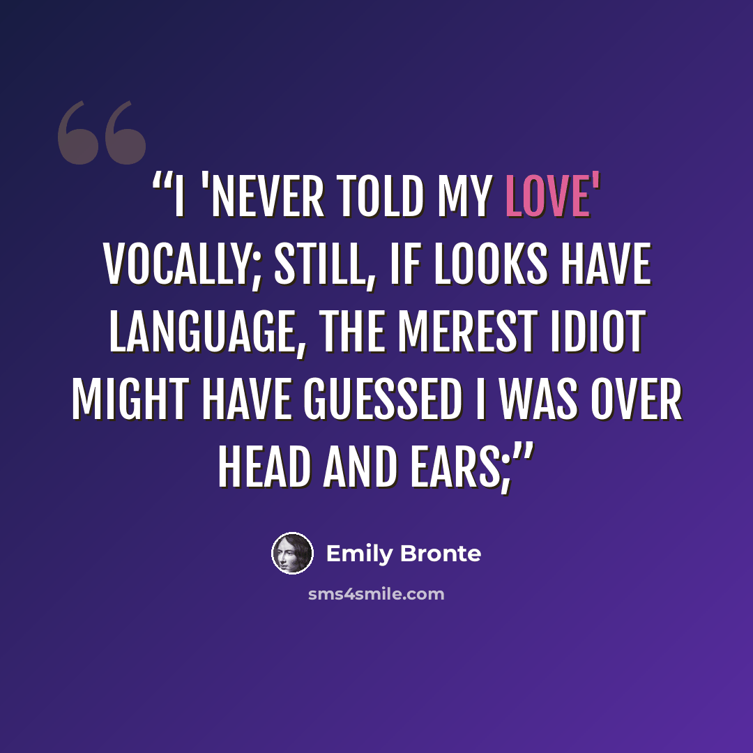 “I 'never told my love' vocally; still, if looks have language, the merest idiot might have guessed I was over head and ears;” quote by Emily Brontë