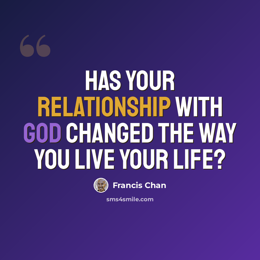 “Has your relationship with God changed the way you live your life?” quote by Francis Chan