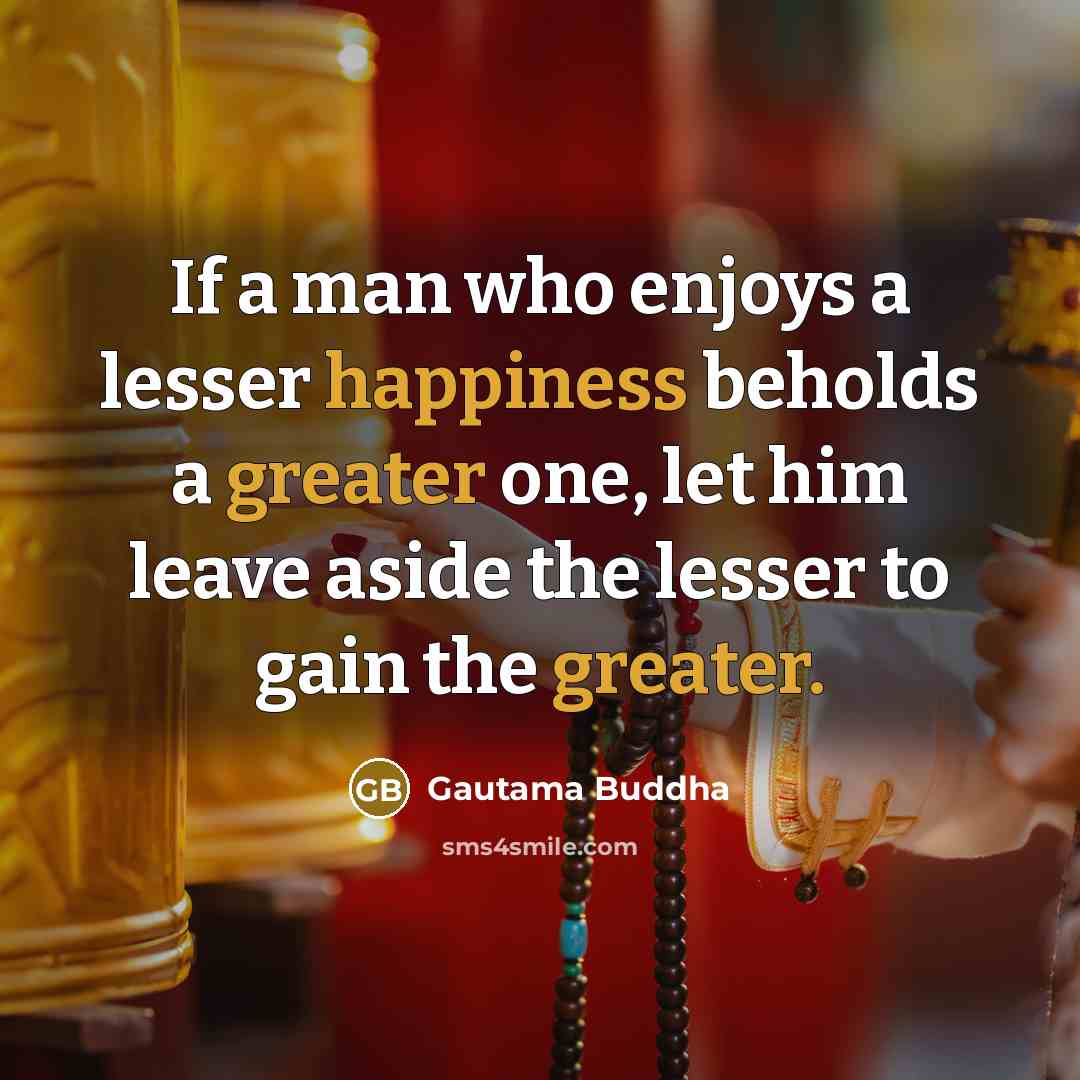 “If a man who enjoys a lesser happiness beholds a greater one, let him leave aside the lesser to gain the greater.” quote by Gautama Buddha