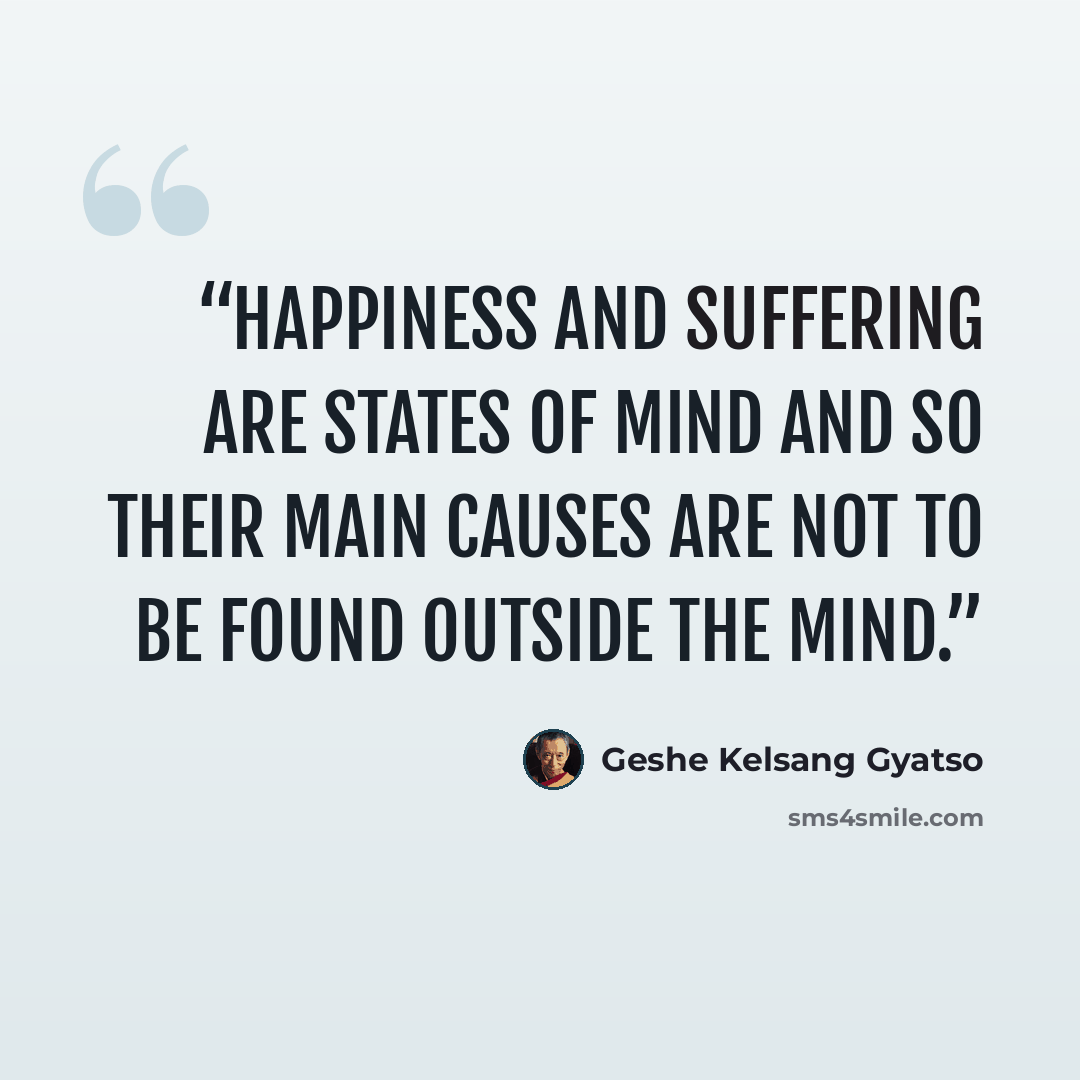 “Happiness and suffering are states of mind and so their main causes are not to be found outside the mind.” quote by Geshe Kelsang Gyatso