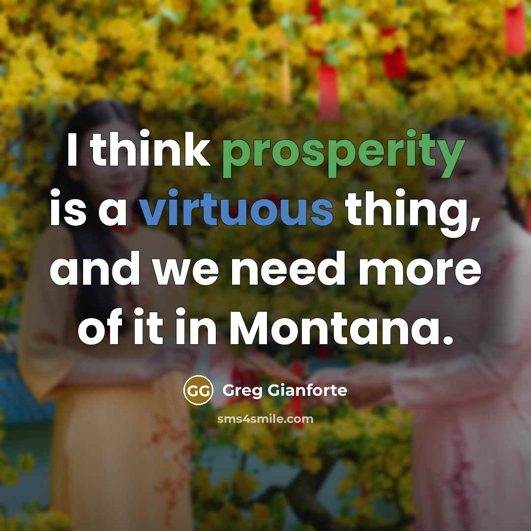 “I think prosperity is a virtuous thing, and we need more of it in Montana.” quote by Greg Gianforte