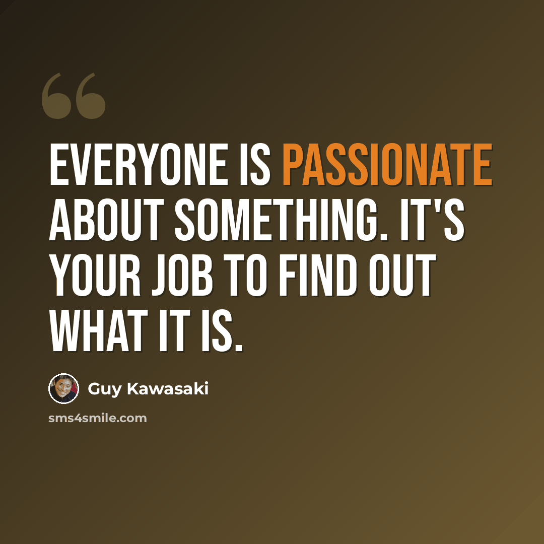 “Everyone is passionate about something. It's your job to find out what it is.” quote by Guy Kawasaki