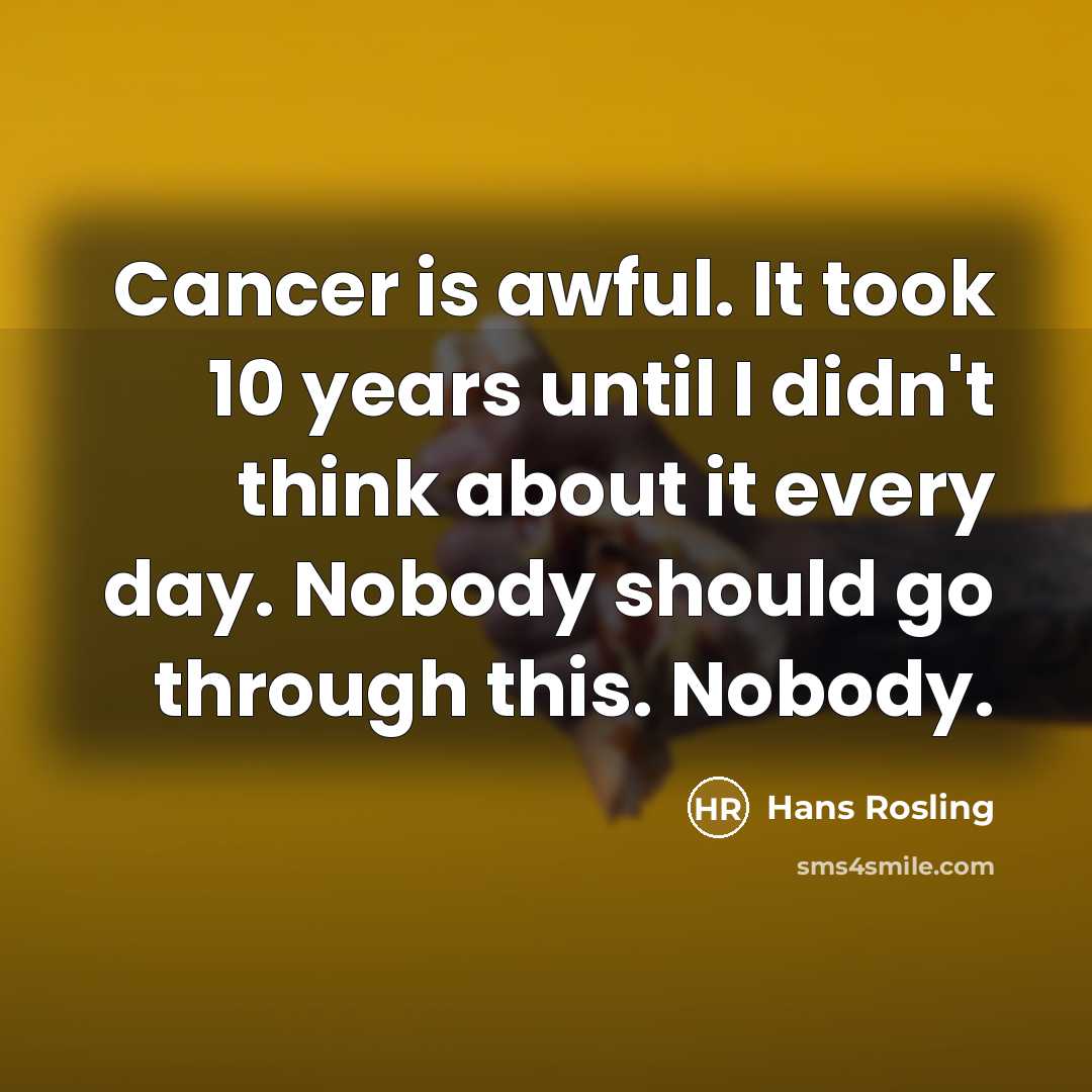 “Cancer is awful. It took 10 years until I didn't think about it every day. Nobody should go through this. Nobody.” quote by Hans Rosling