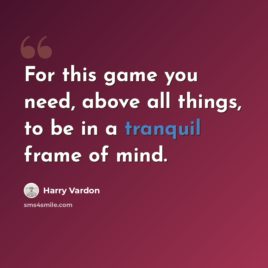 “For this game you need, above all things, to be in a tranquil frame of mind.” quote by Harry Vardon