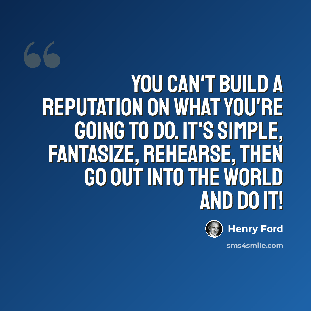 “You can't build a reputation on what you're going to do. It's simple, fantasize, rehearse, then go out into the world and DO IT!” quote by Henry Ford