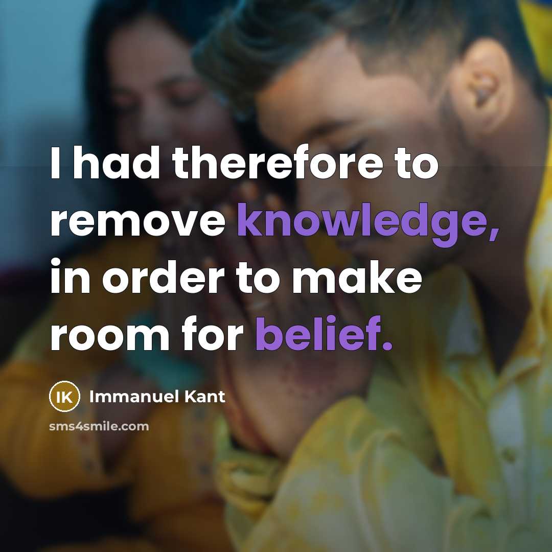 “I had therefore to remove knowledge, in order to make room for belief.” quote by Immanuel Kant