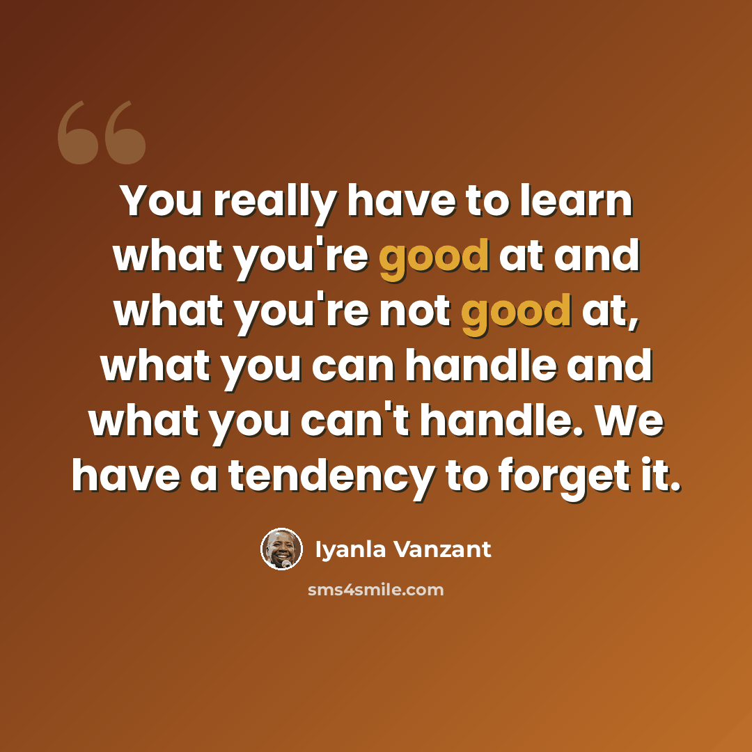 “You really have to learn what you're good at and what you're not good at, what you can handle and what you can't handle. We have a tendency to forget it.” quote by Iyanla Vanzant