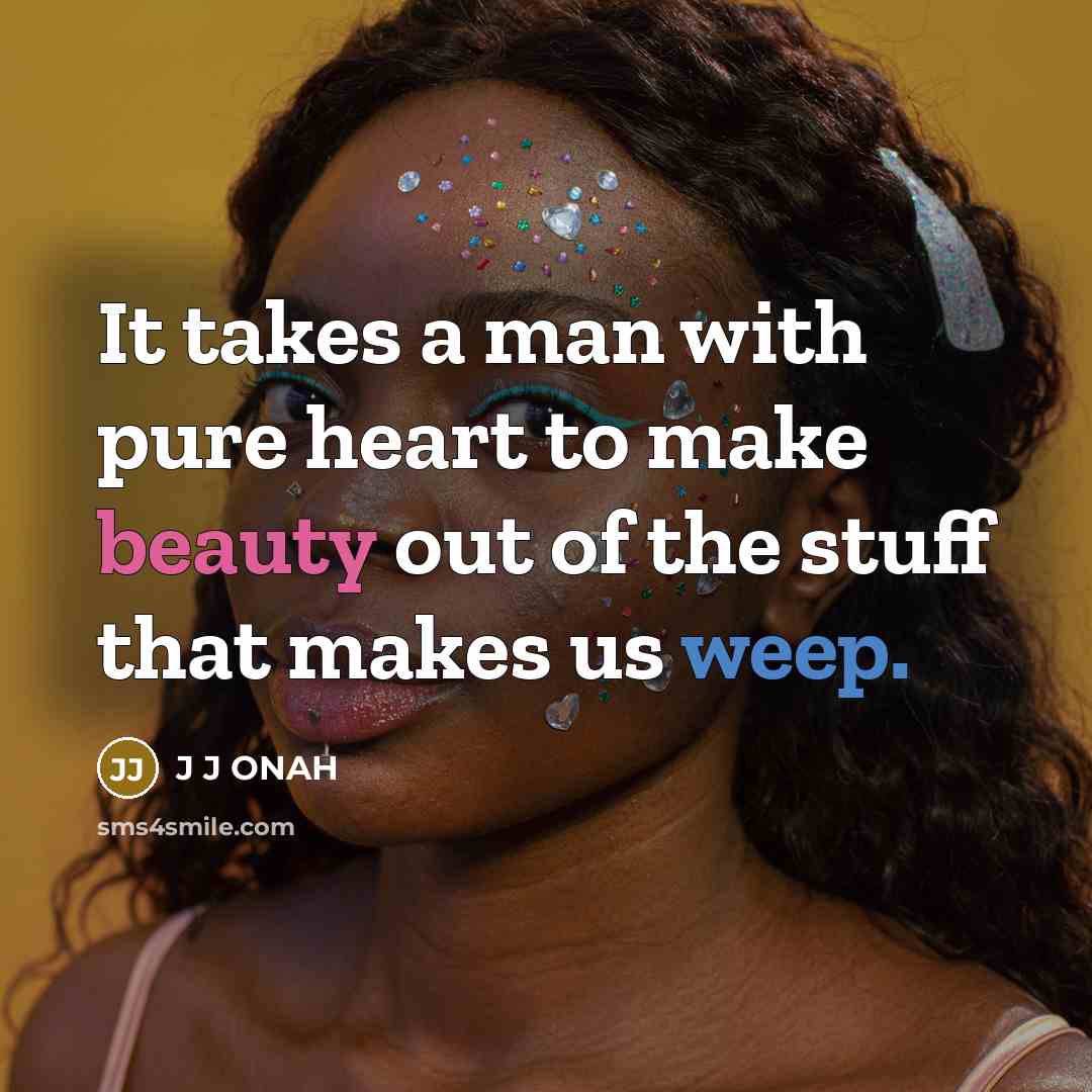 “It takes a man with pure heart to make beauty out of the stuff that makes us weep.” quote by J J ONAH