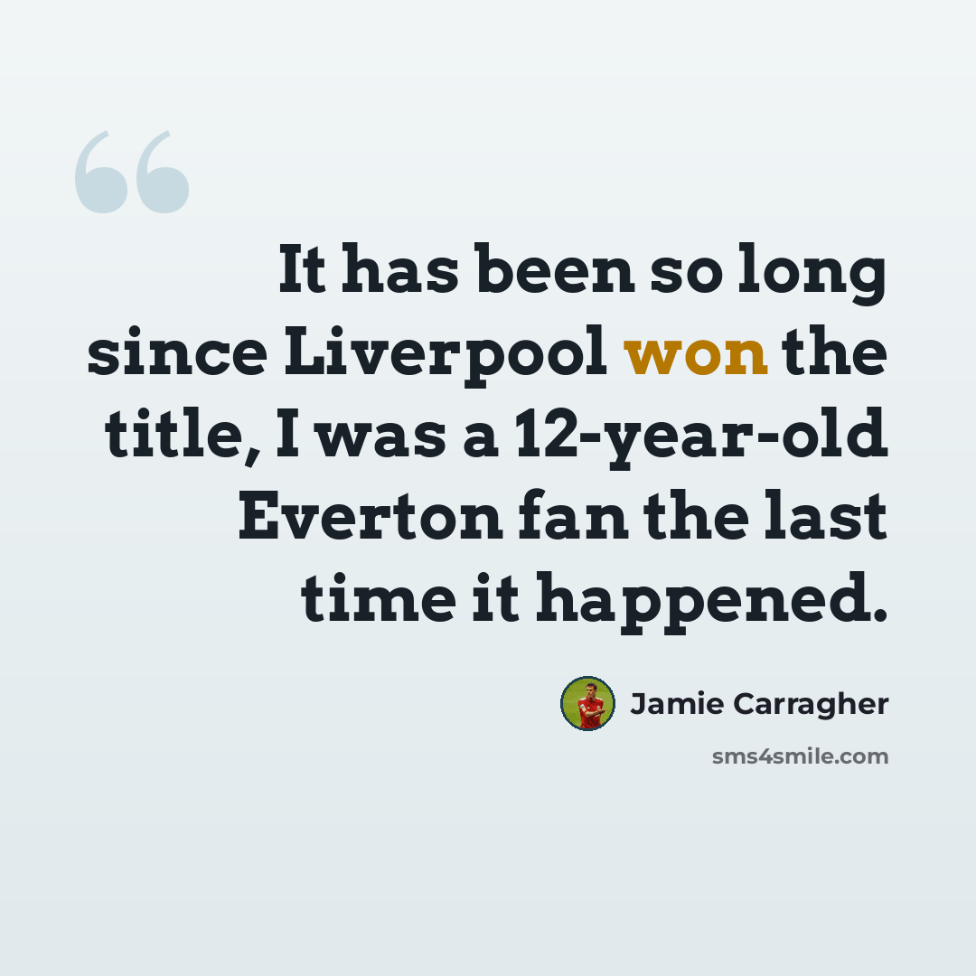 “It has been so long since Liverpool won the title, I was a 12-year-old Everton fan the last time it happened.” quote by Jamie Carragher