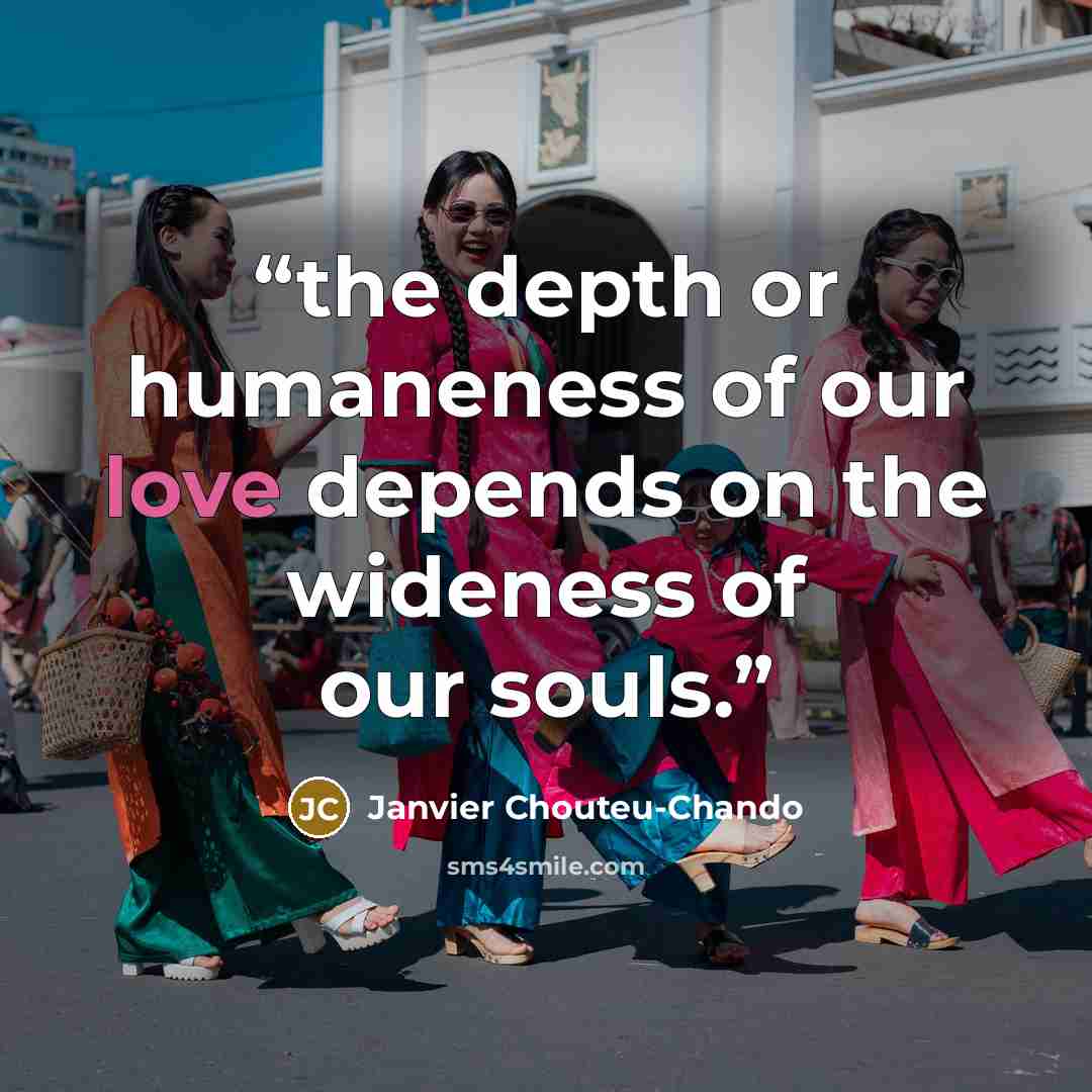 “the depth or humaneness of our love depends on the wideness of our souls.” quote by Janvier Chouteu-Chando