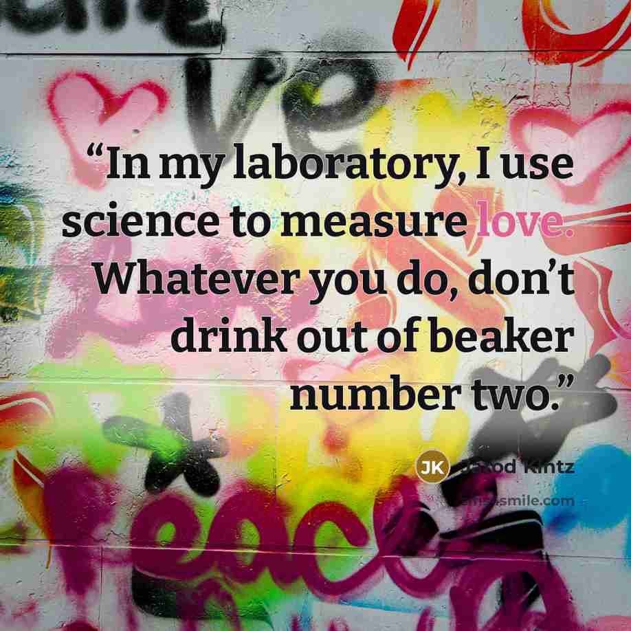 “In my laboratory, I use science to measure love. Whatever you do, don’t drink out of beaker number two.” quote by Jarod Kintz