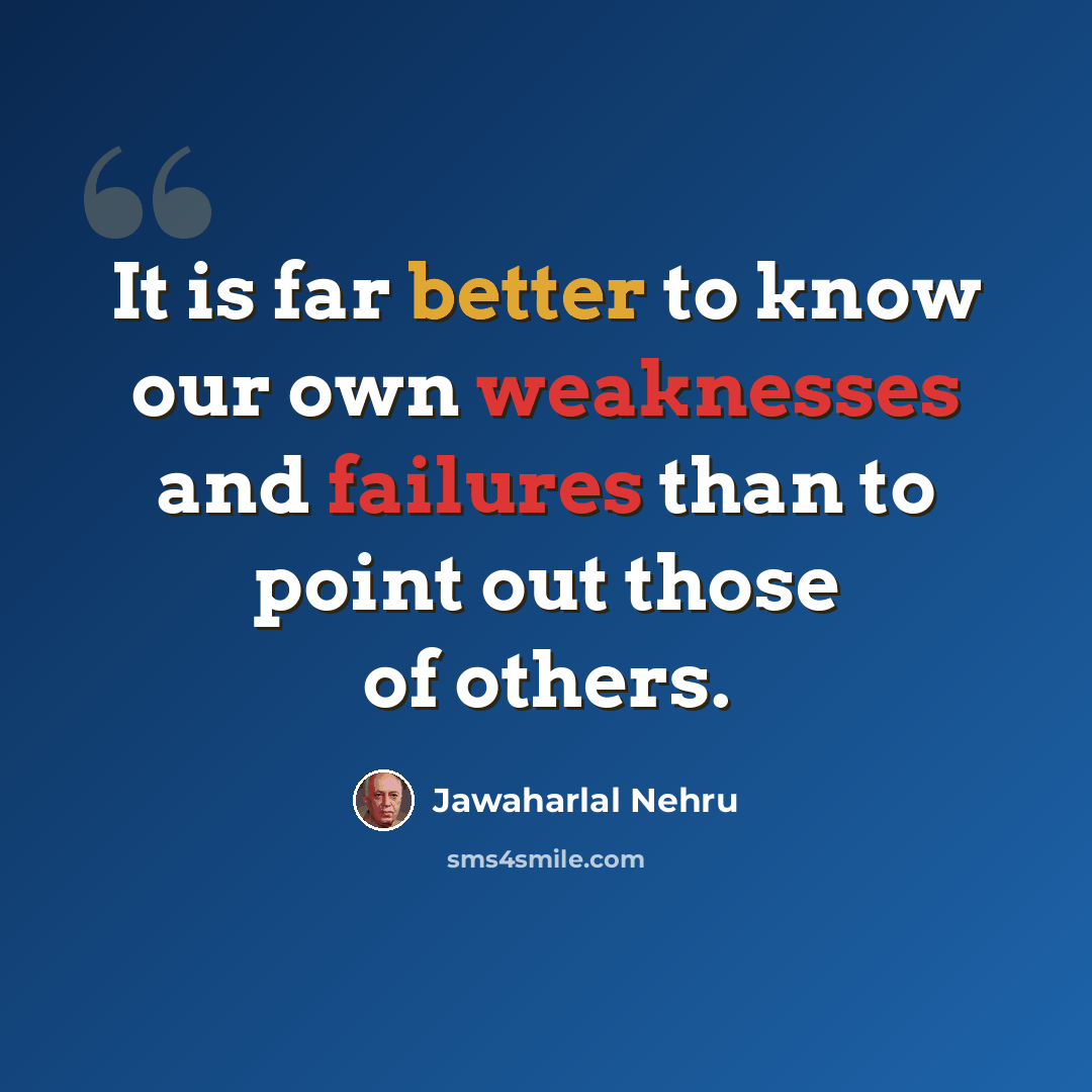 “It is far better to know our own weaknesses and failures than to point out those of others.” quote by Jawaharlal Nehru