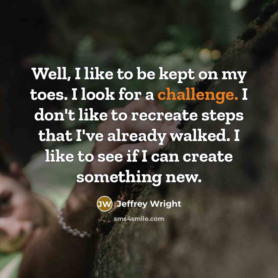 “Well, I like to be kept on my toes. I look for a challenge. I don't like to recreate steps that I've already walked. I like to see if I can create something new.” quote by Jeffrey Wright
