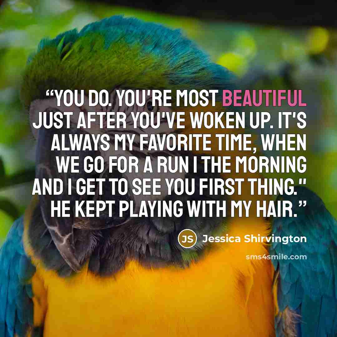 “You do. You're most beautiful just after you've woken up. It's always my favorite time, when we go for a run I the morning and I get to see you first thing." He kept playing with my hair.” quote by Jessica Shirvington