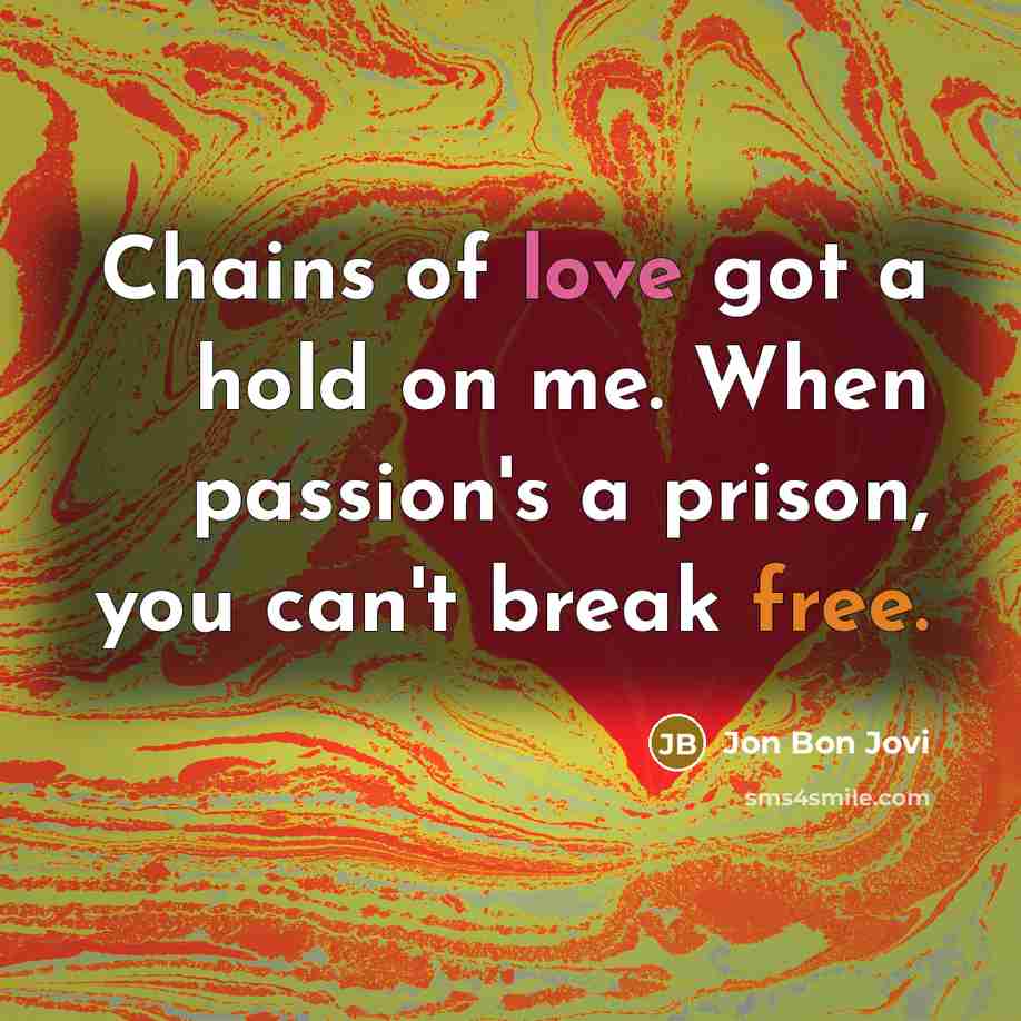 “Chains of love got a hold on me. When passion's a prison, you can't break free.” quote by Jon Bon Jovi
