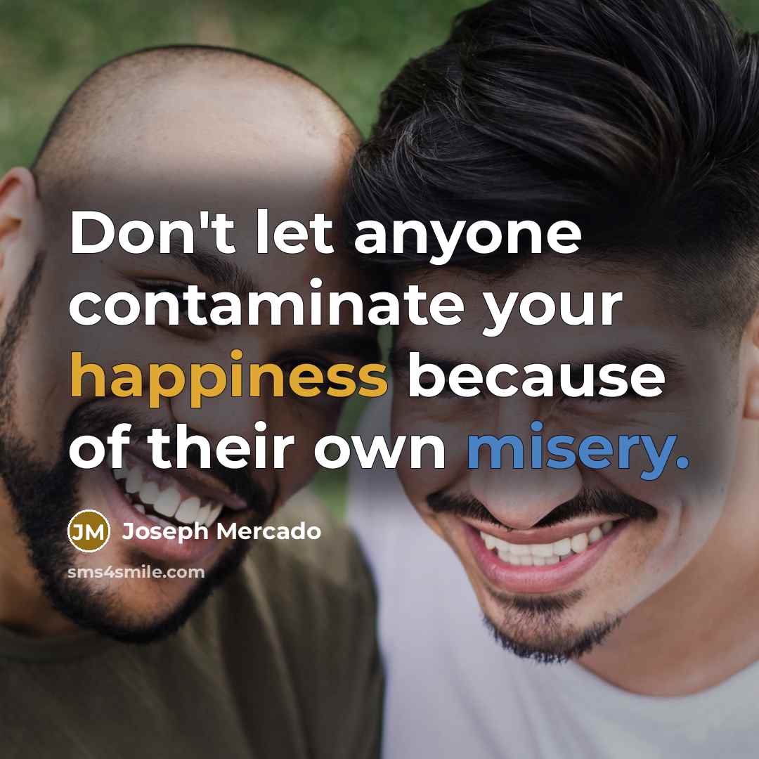 “Don't let anyone contaminate your happiness because of their own misery.” quote by Joseph Mercado