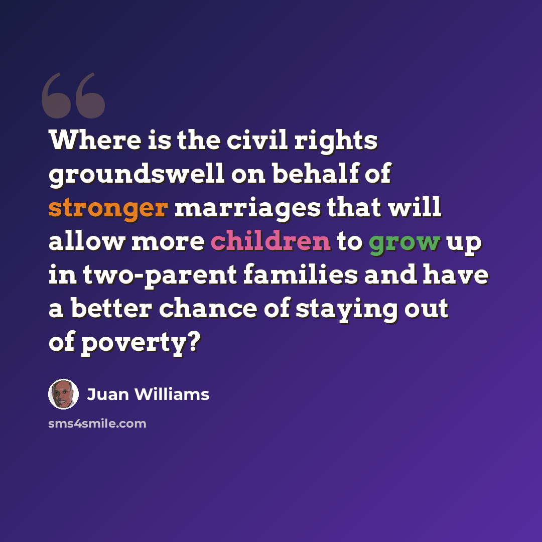“Where is the civil rights groundswell on behalf of stronger marriages that will allow more children to grow up in two-parent families and have a better chance of staying out of poverty?” quote by Juan Williams