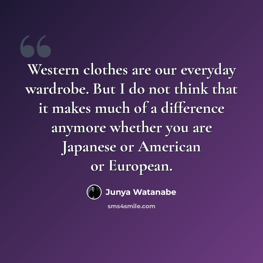“Western clothes are our everyday wardrobe. But I do not think that it makes much of a difference anymore whether you are Japanese or American or European.” quote by Junya Watanabe