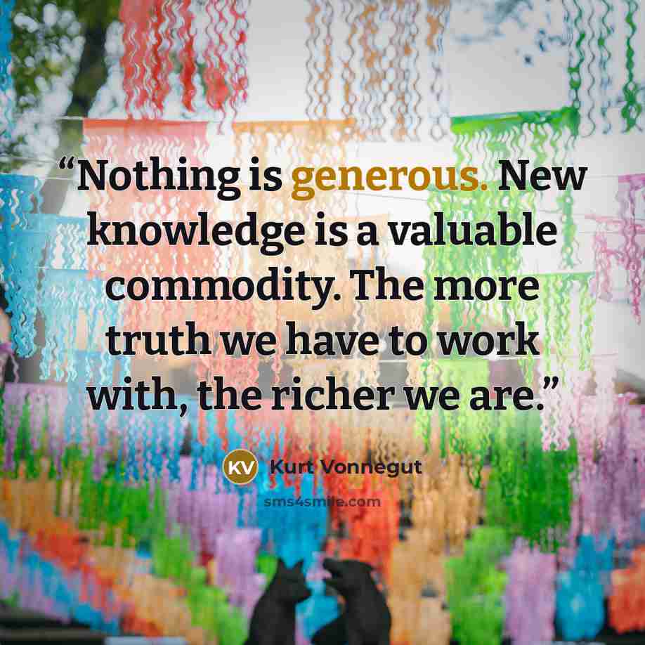 “Nothing is generous. New knowledge is a valuable commodity. The more truth we have to work with, the richer we are.” quote by Kurt Vonnegut