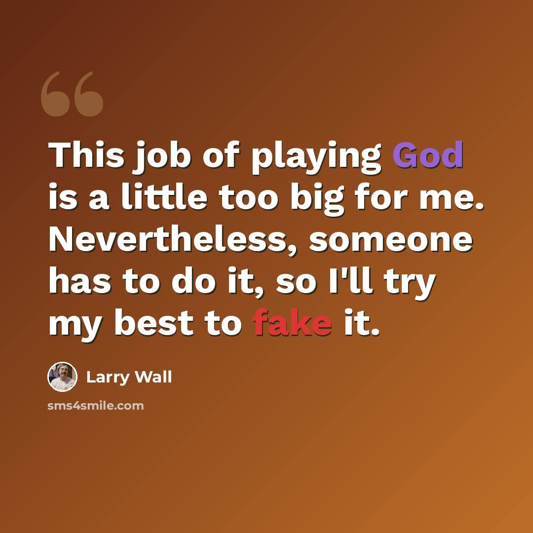 “This job of playing God is a little too big for me. Nevertheless, someone has to do it, so I'll try my best to fake it.” quote by Larry Wall