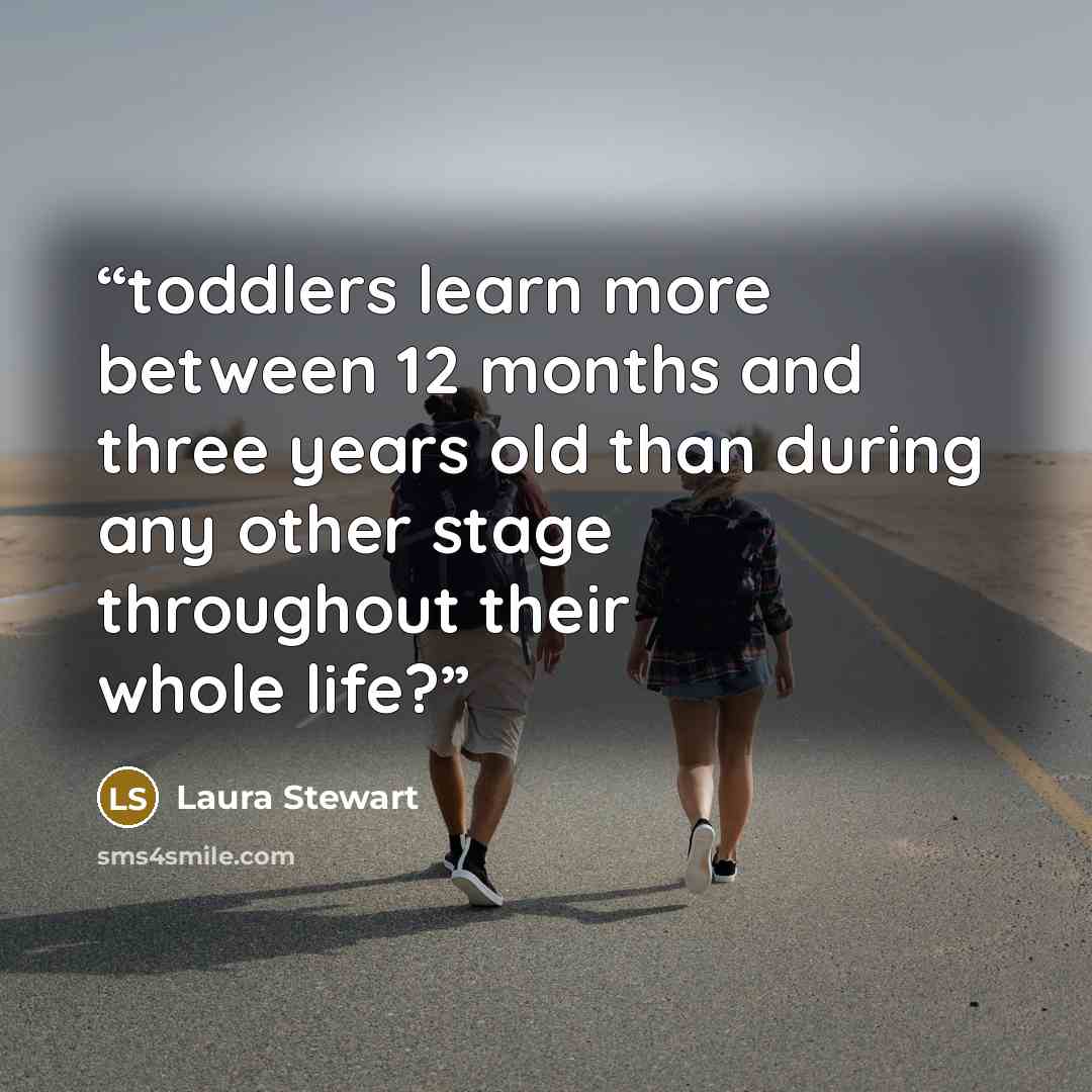 “toddlers learn more between 12 months and three years old than during any other stage throughout their whole life?” quote by Laura Stewart