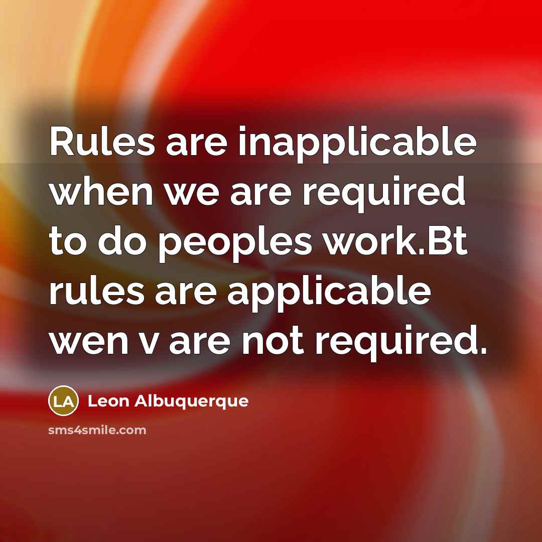 “Rules are inapplicable when we are required to do peoples work.Bt rules are applicable wen v are not required.” quote by Leon Albuquerque
