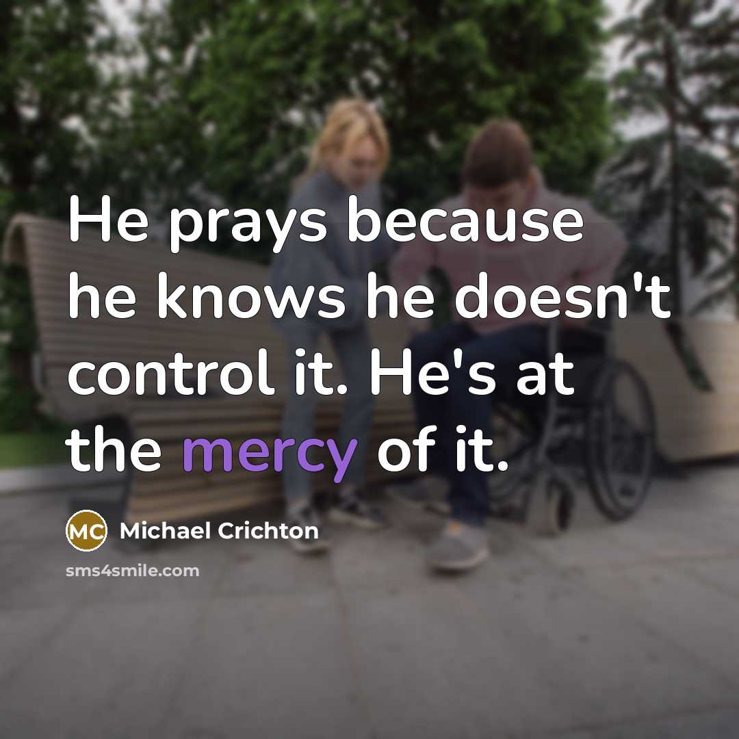 “He prays because he knows he doesn't control it. He's at the mercy of it.” quote by Michael Crichton