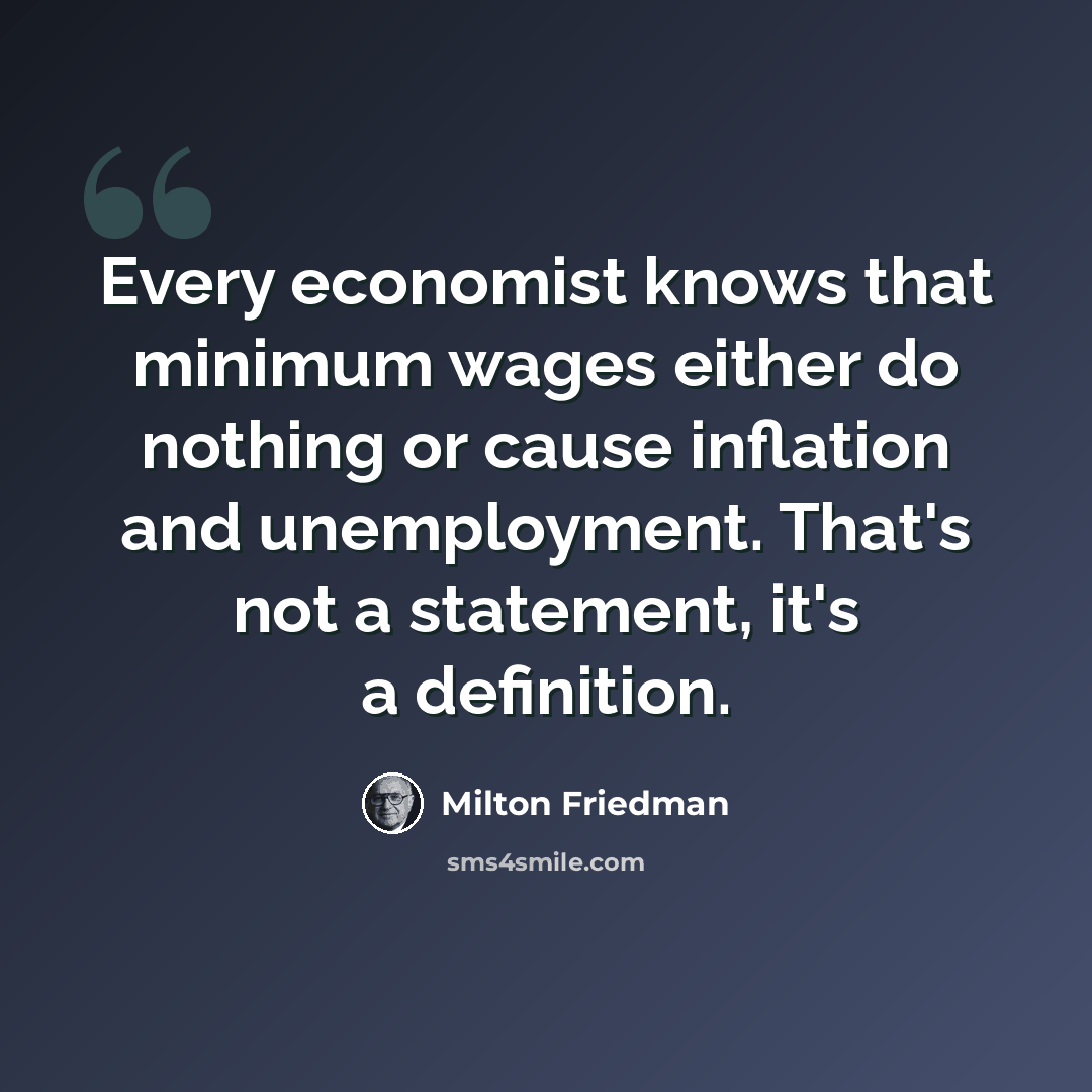 “Every economist knows that minimum wages either do nothing or cause inflation and unemployment. That's not a statement, it's a definition.” quote by Milton Friedman