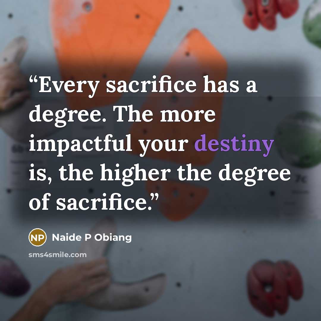 “Every sacrifice has a degree. The more impactful your destiny is, the higher the degree of sacrifice.” quote by Naide P Obiang