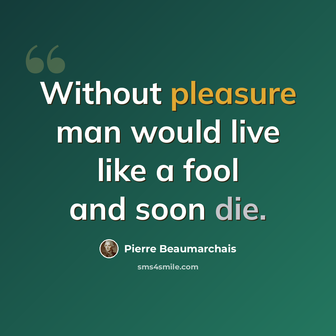 “Without pleasure man would live like a fool and soon die.” quote by Pierre Beaumarchais