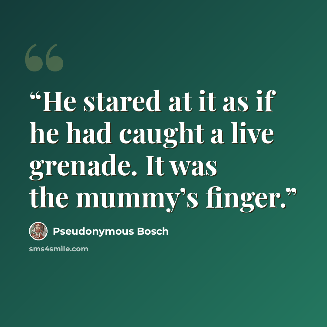 “He stared at it as if he had caught a live grenade. It was the mummy’s finger.” quote by Pseudonymous Bosch