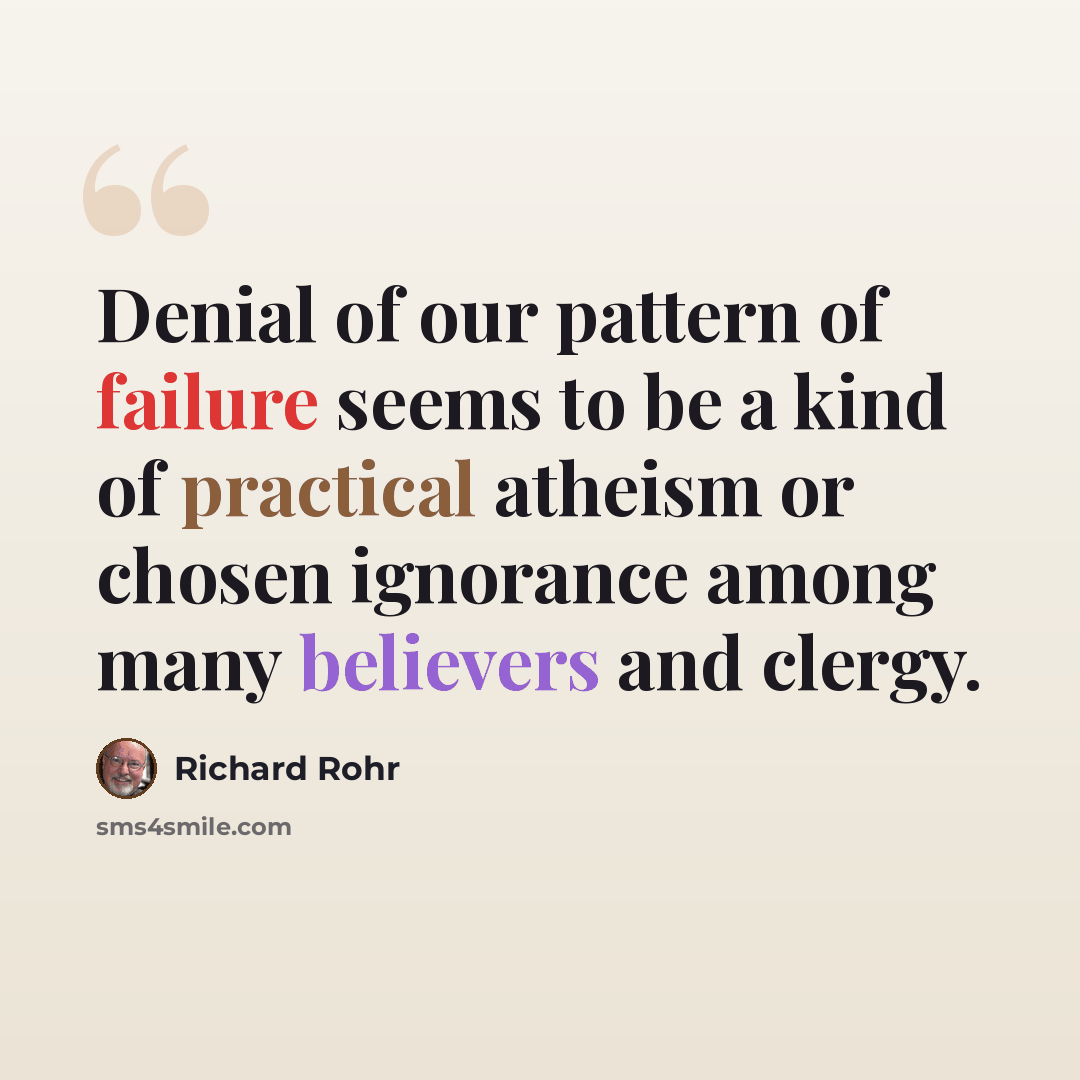 “Denial of our pattern of failure seems to be a kind of practical atheism or chosen ignorance among many believers and clergy.” quote by Richard Rohr