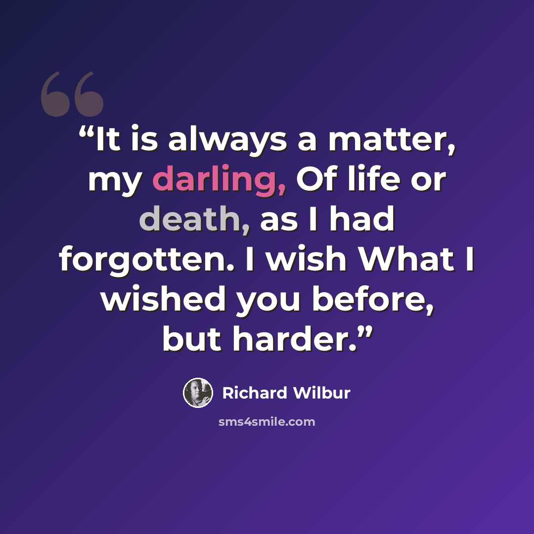 “It is always a matter, my darling, Of life or death, as I had forgotten. I wish What I wished you before, but harder.” quote by Richard Wilbur