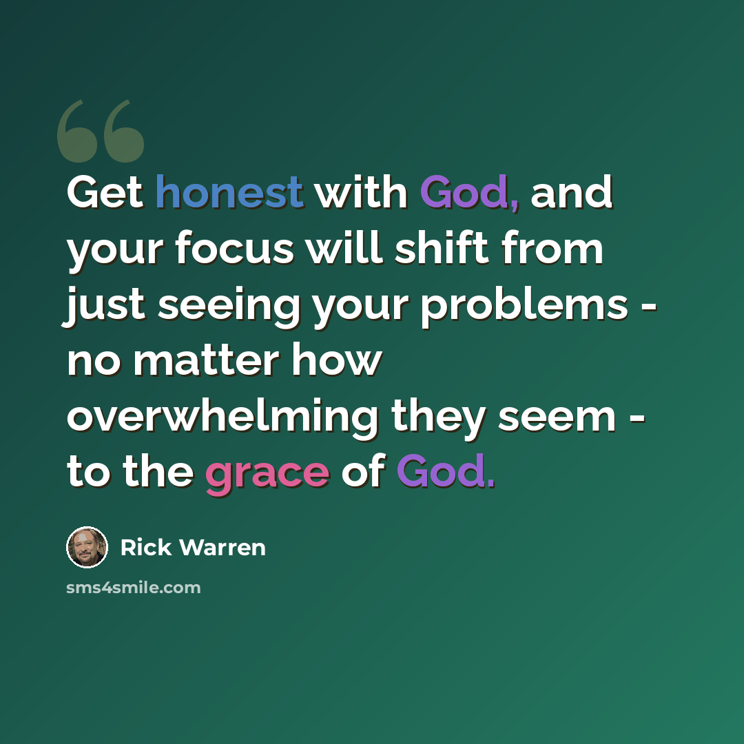 “Get honest with God, and your focus will shift from just seeing your problems - no matter how overwhelming they seem - to the grace of God.” quote by Rick Warren