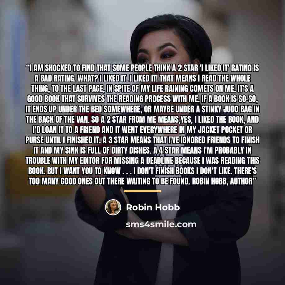 “I am shocked to find that some people think a 2 star 'I liked it' rating is a bad rating. What? I liked it. I LIKED it! That means I read the whole thing, to the last page, in spite of my life raining comets on me. It's a good book that survives the reading process with me. If a book is so-so, it…” quote by Robin Hobb