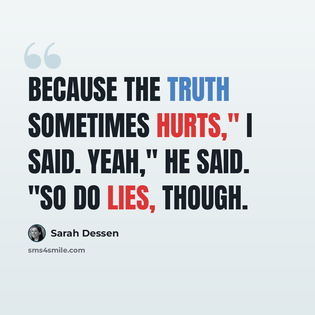 “Because the truth sometimes hurts," I said. Yeah," he said. "So do lies, though.” quote by Sarah Dessen