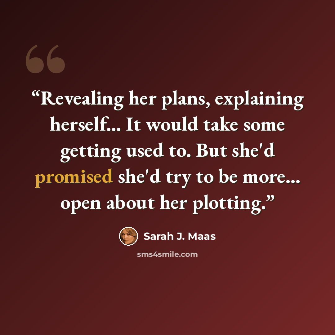 “Revealing her plans, explaining herself... It would take some getting used to. But she'd promised she'd try to be more... open about her plotting.” quote by Sarah J. Maas