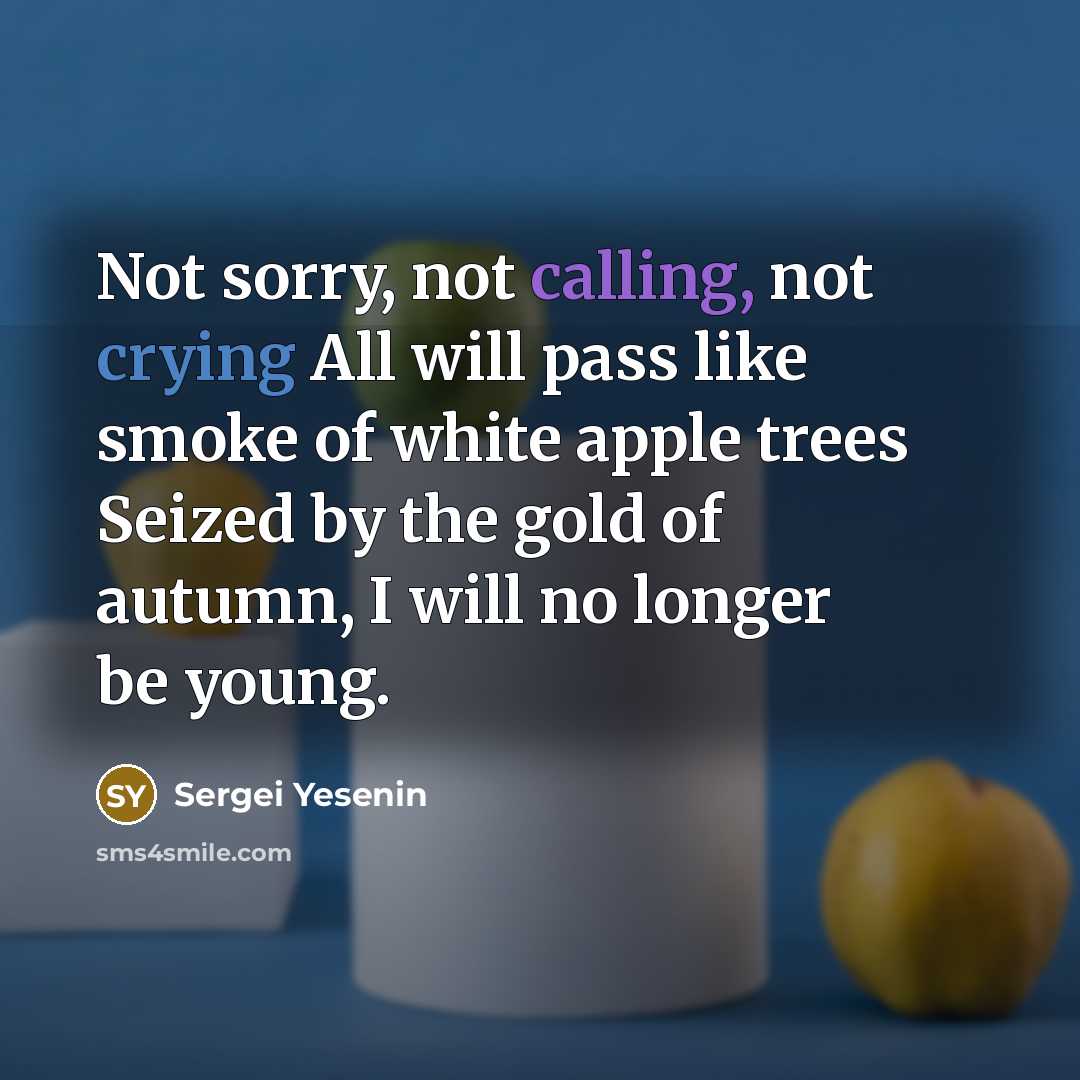 “Not sorry, not calling, not crying All will pass like smoke of white apple trees Seized by the gold of autumn, I will no longer be young.” quote by Sergei Yesenin