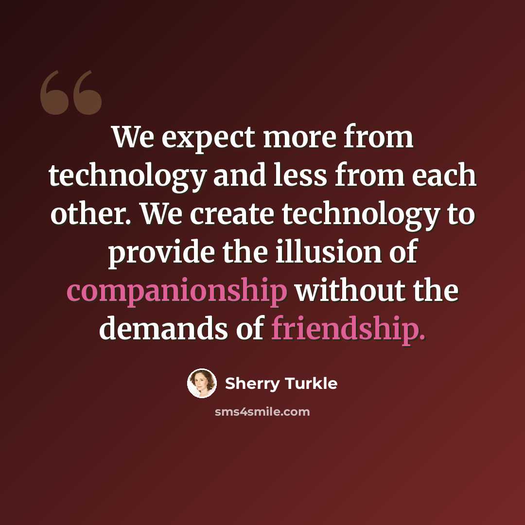 “We expect more from technology and less from each other. We create technology to provide the illusion of companionship without the demands of friendship.” quote by Sherry Turkle