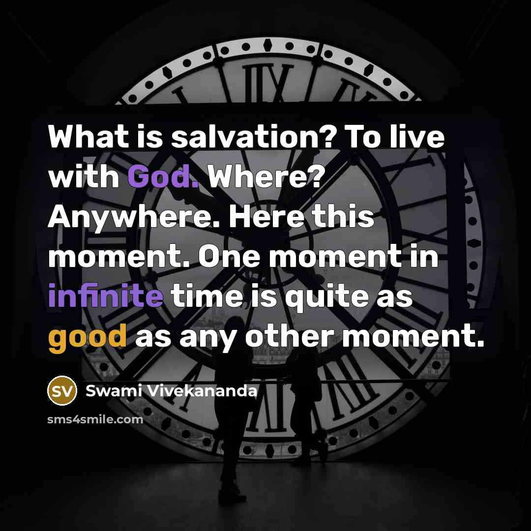 “What is salvation? To live with God. Where? Anywhere. Here this moment. One moment in infinite time is quite as good as any other moment.” quote by Swami Vivekananda